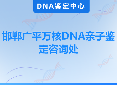 邯郸广平万核DNA亲子鉴定咨询处