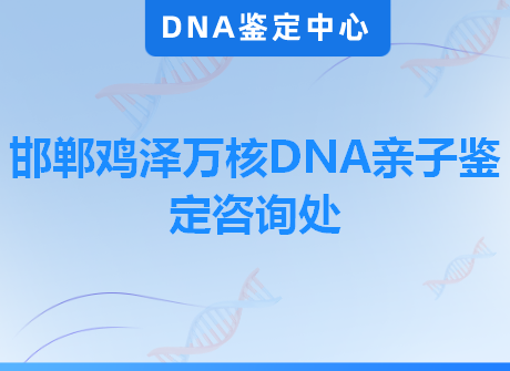 邯郸鸡泽万核DNA亲子鉴定咨询处