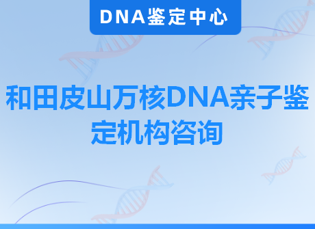和田皮山万核DNA亲子鉴定机构咨询