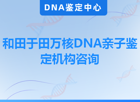 和田于田万核DNA亲子鉴定机构咨询