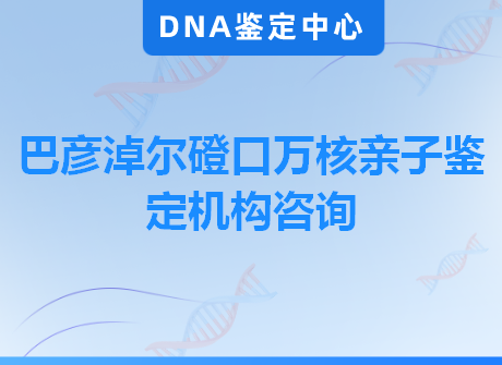 巴彦淖尔磴口万核亲子鉴定机构咨询