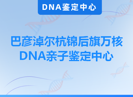 巴彦淖尔杭锦后旗万核DNA亲子鉴定中心
