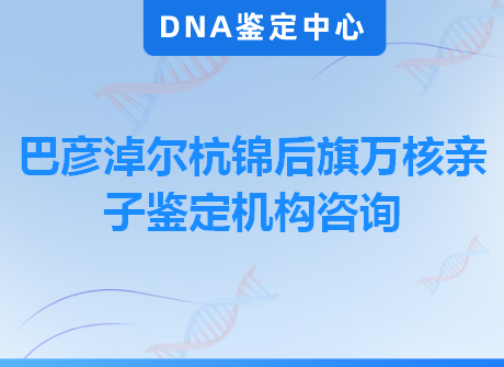 巴彦淖尔杭锦后旗万核亲子鉴定机构咨询
