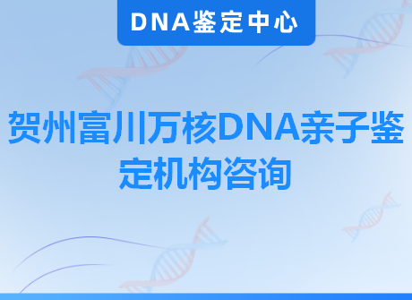 贺州富川万核DNA亲子鉴定机构咨询
