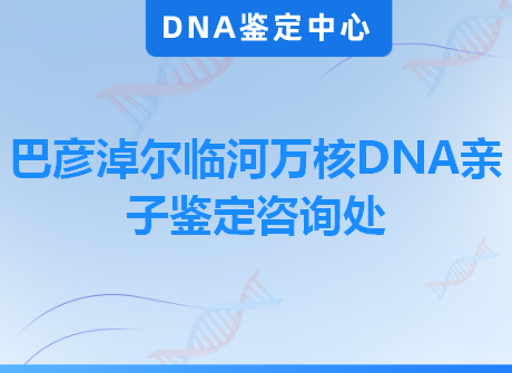 巴彦淖尔临河万核DNA亲子鉴定咨询处