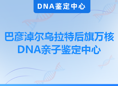 巴彦淖尔乌拉特后旗万核DNA亲子鉴定中心