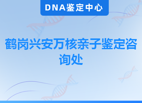 鹤岗兴安万核亲子鉴定咨询处