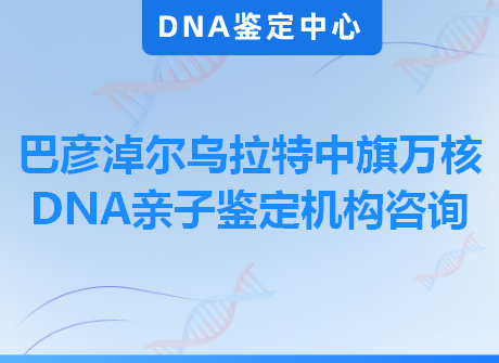 巴彦淖尔乌拉特中旗万核DNA亲子鉴定机构咨询