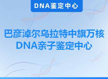巴彦淖尔乌拉特中旗万核DNA亲子鉴定中心