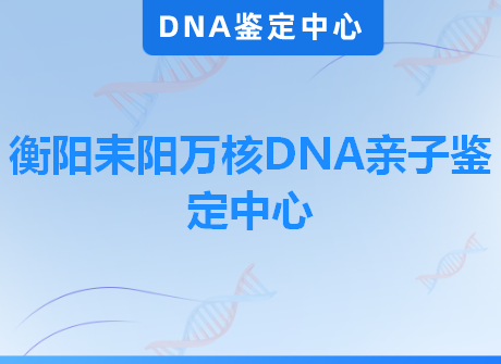 衡阳耒阳万核DNA亲子鉴定中心