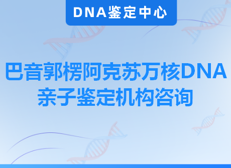 巴音郭楞阿克苏万核DNA亲子鉴定机构咨询