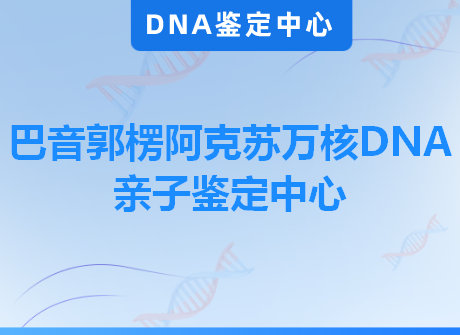 巴音郭楞阿克苏万核DNA亲子鉴定中心