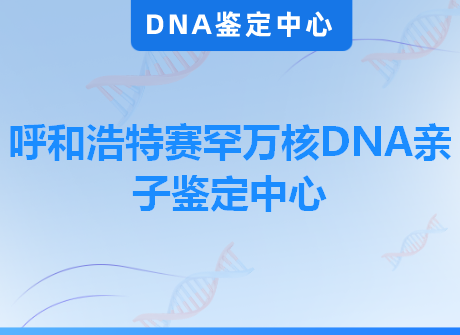 呼和浩特赛罕万核DNA亲子鉴定中心