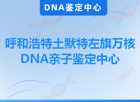 呼和浩特土默特左旗万核DNA亲子鉴定中心