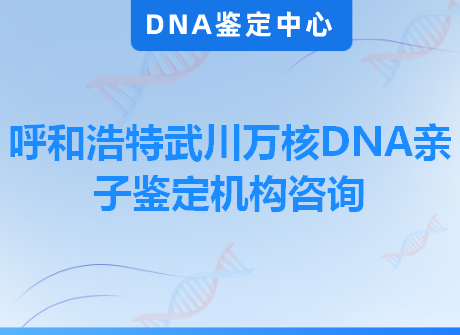 呼和浩特武川万核DNA亲子鉴定机构咨询