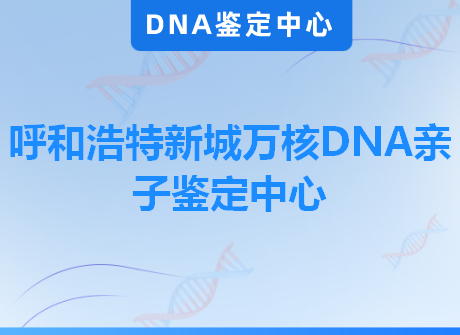 呼和浩特新城万核DNA亲子鉴定中心