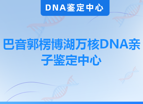 巴音郭楞博湖万核DNA亲子鉴定中心