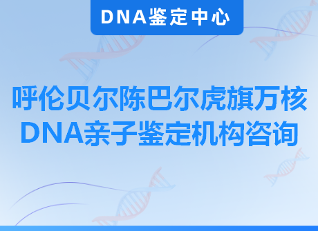 呼伦贝尔陈巴尔虎旗万核DNA亲子鉴定机构咨询