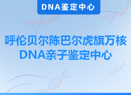 呼伦贝尔陈巴尔虎旗万核DNA亲子鉴定中心