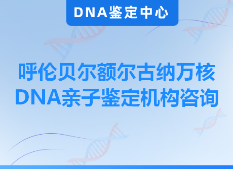 呼伦贝尔额尔古纳万核DNA亲子鉴定机构咨询