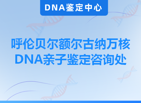 呼伦贝尔额尔古纳万核DNA亲子鉴定咨询处