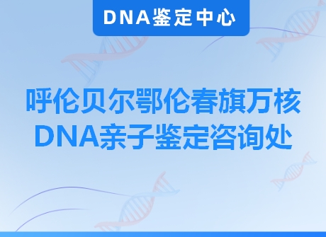 呼伦贝尔鄂伦春旗万核DNA亲子鉴定咨询处