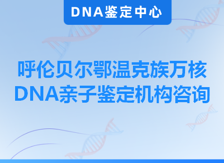 呼伦贝尔鄂温克族万核DNA亲子鉴定机构咨询