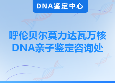 呼伦贝尔莫力达瓦万核DNA亲子鉴定咨询处