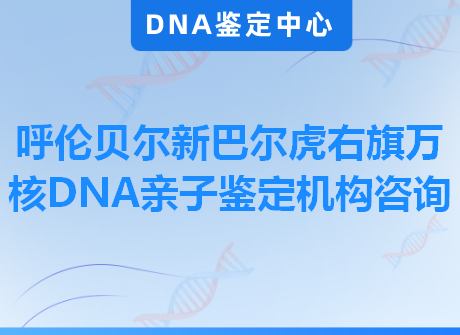 呼伦贝尔新巴尔虎右旗万核DNA亲子鉴定机构咨询