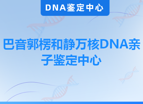 巴音郭楞和静万核DNA亲子鉴定中心