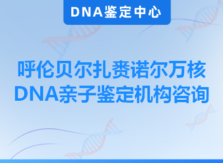 呼伦贝尔扎赉诺尔万核DNA亲子鉴定机构咨询