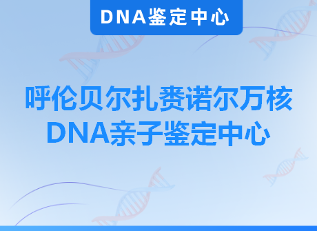 呼伦贝尔扎赉诺尔万核DNA亲子鉴定中心