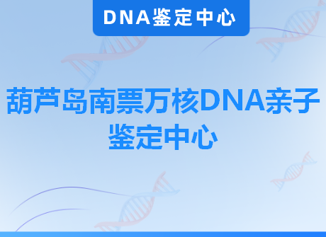 葫芦岛南票万核DNA亲子鉴定中心