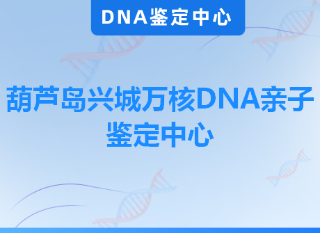 葫芦岛兴城万核DNA亲子鉴定中心