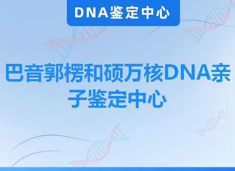 巴音郭楞和硕万核DNA亲子鉴定中心