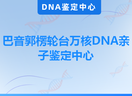 巴音郭楞轮台万核DNA亲子鉴定中心