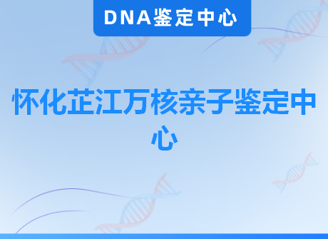 怀化芷江万核亲子鉴定中心