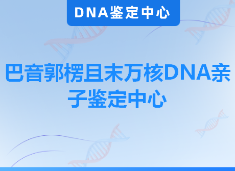 巴音郭楞且末万核DNA亲子鉴定中心