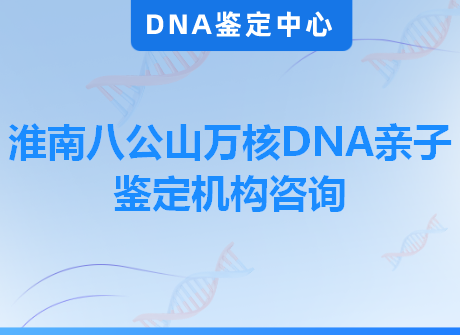 淮南八公山万核DNA亲子鉴定机构咨询