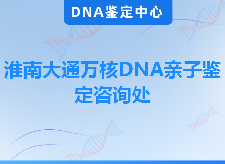 淮南大通万核DNA亲子鉴定咨询处