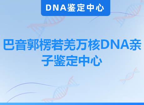 巴音郭楞若羌万核DNA亲子鉴定中心