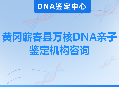 黄冈蕲春县万核DNA亲子鉴定机构咨询