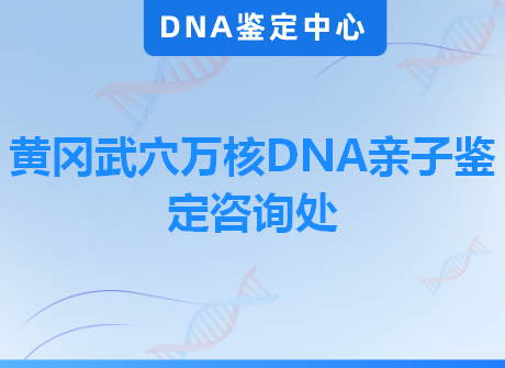 黄冈武穴万核DNA亲子鉴定咨询处