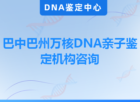 巴中巴州万核DNA亲子鉴定机构咨询