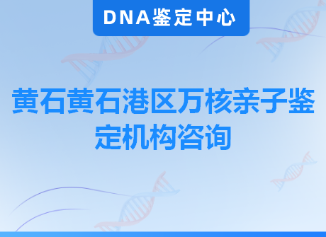 黄石黄石港区万核亲子鉴定机构咨询