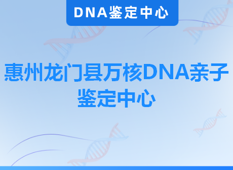 惠州龙门县万核DNA亲子鉴定中心
