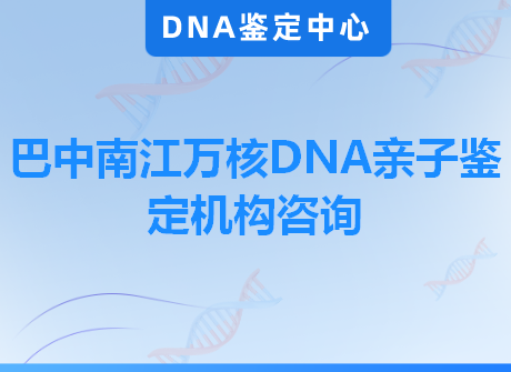 巴中南江万核DNA亲子鉴定机构咨询