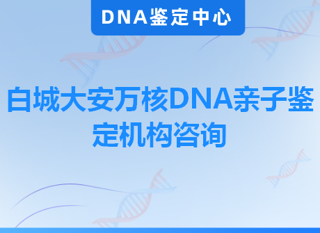 白城大安万核DNA亲子鉴定机构咨询