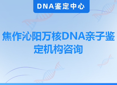 焦作沁阳万核DNA亲子鉴定机构咨询