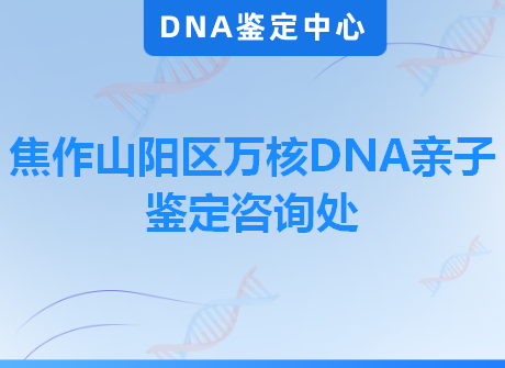 焦作山阳区万核DNA亲子鉴定咨询处